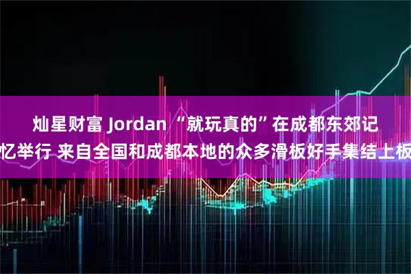 灿星财富 Jordan “就玩真的”在成都东郊记忆举行 来自全国和成都本地的众多滑板好手集结上板