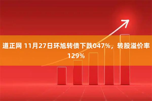 道正网 11月27日环旭转债下跌047%，转股溢价率129%