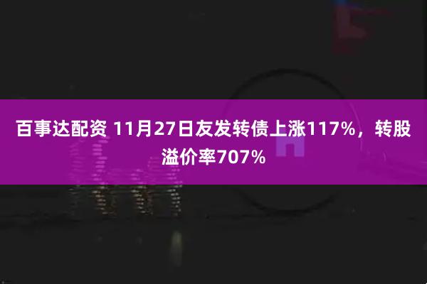 百事达配资 11月27日友发转债上涨117%，转股溢价率707%