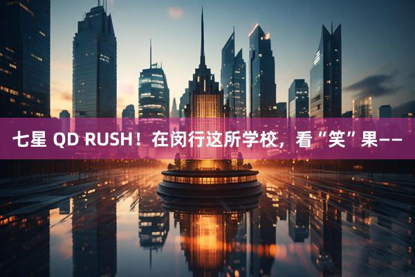 七星 QD RUSH！在闵行这所学校，看“笑”果——