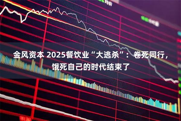 金风资本 2025餐饮业“大逃杀”：卷死同行，饿死自己的时代结束了