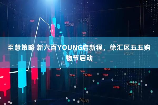 至慧策略 新六百YOUNG启新程，徐汇区五五购物节启动