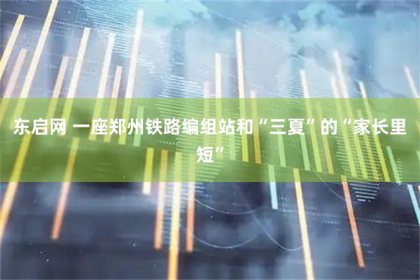 东启网 一座郑州铁路编组站和“三夏”的“家长里短”