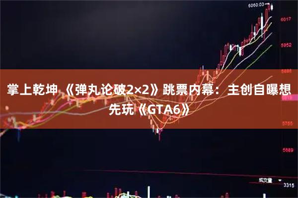 掌上乾坤 《弹丸论破2×2》跳票内幕：主创自曝想先玩《GTA6》