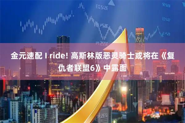 金元速配 I ride! 高斯林版恶灵骑士或将在《复仇者联盟6》中露面