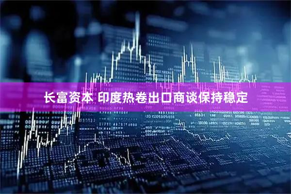 长富资本 印度热卷出口商谈保持稳定