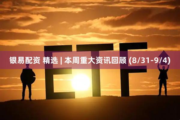 银易配资 精选 | 本周重大资讯回顾 (8/31-9/4)